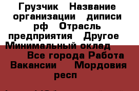 Грузчик › Название организации ­ диписи.рф › Отрасль предприятия ­ Другое › Минимальный оклад ­ 13 500 - Все города Работа » Вакансии   . Мордовия респ.